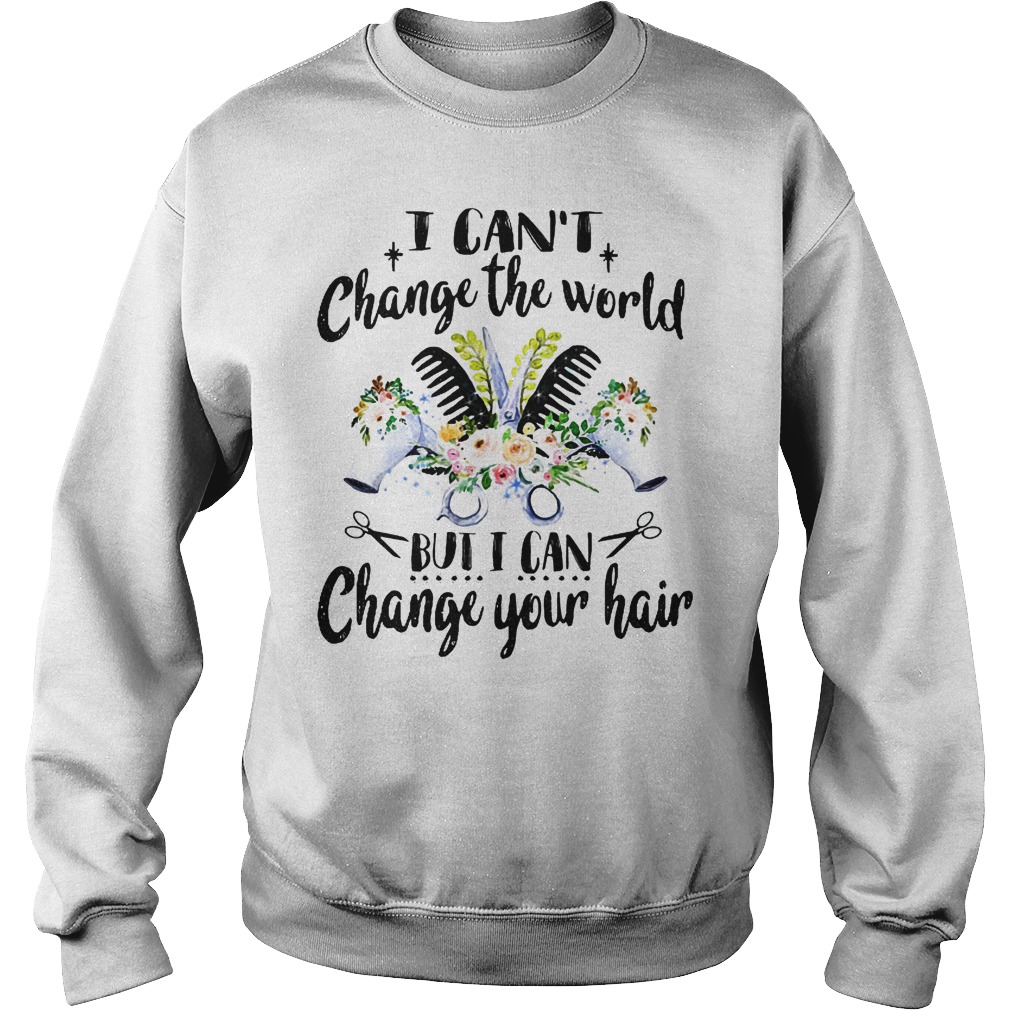 I Can't Change The World But I Can Change Your Hair Shirt 4 I Can't Change The World But I Can Change Your Hair Sweater