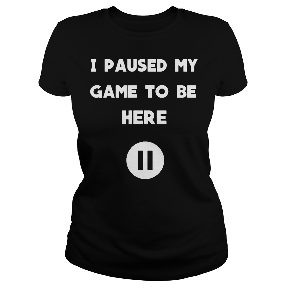 I Pause My Game To Be Here Shirt 7 I Pause My Game To Be Here Ladies