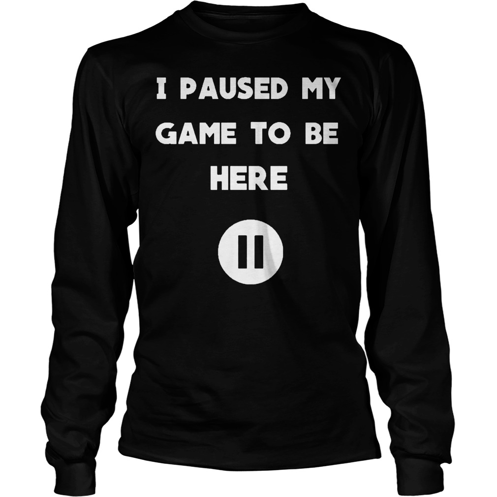 I Pause My Game To Be Here Shirt 4 I Pause My Game To Be Here Longsleeve