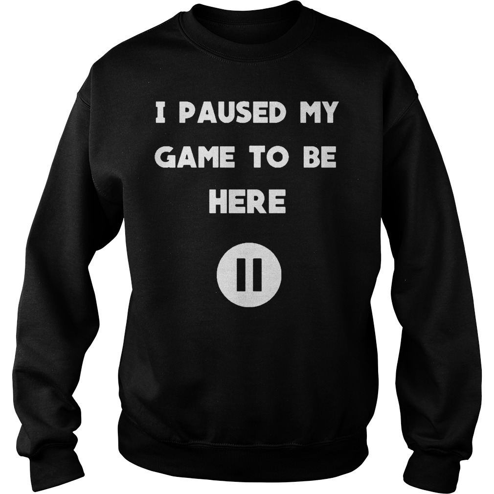 I Pause My Game To Be Here Shirt 3 I Pause My Game To Be Here Sweater