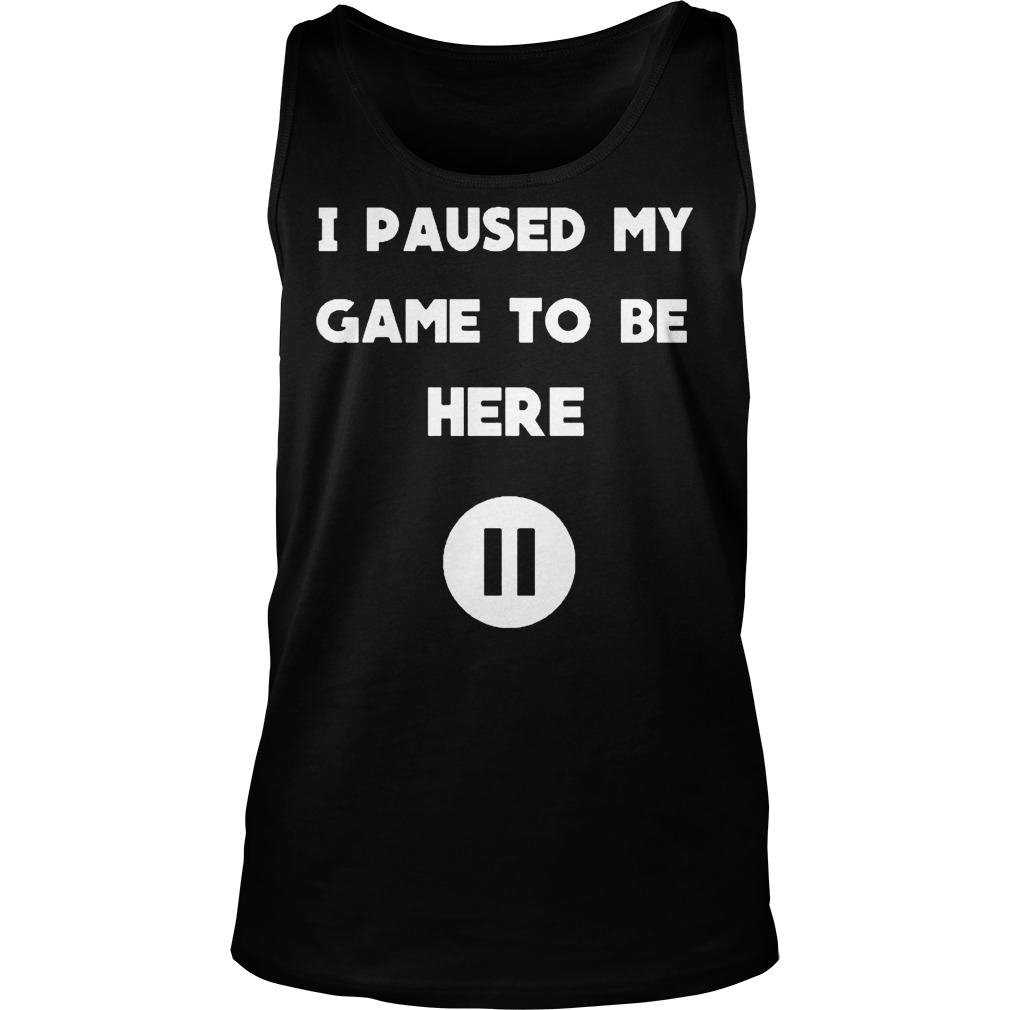 I Pause My Game To Be Here Shirt 6 I Pause My Game To Be Here Tanktop