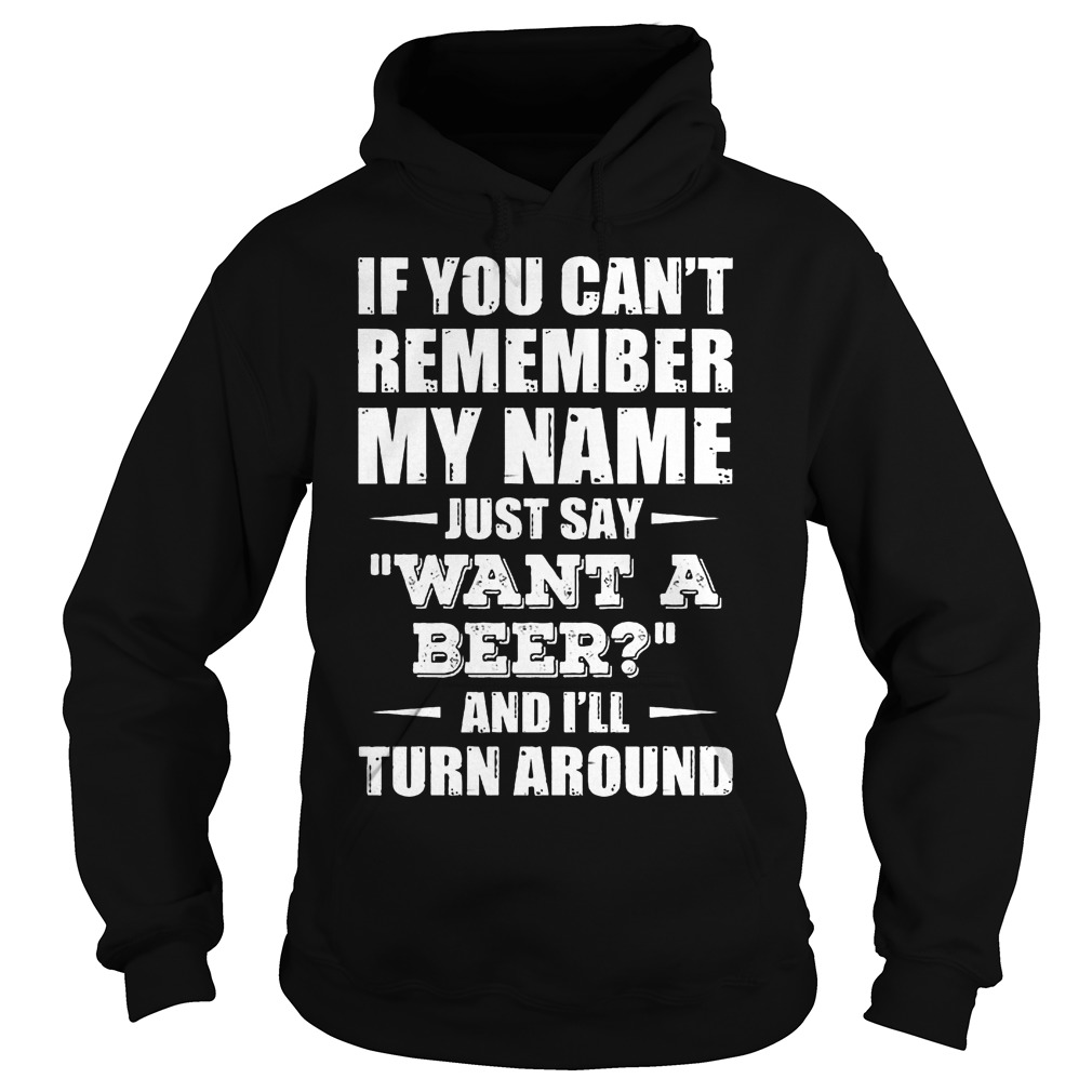 If You Can't Remember My Name Just Say " Want A Beer" Shirt 2 If You Can't Remember My Name Just Say Want A Beer Hoodie