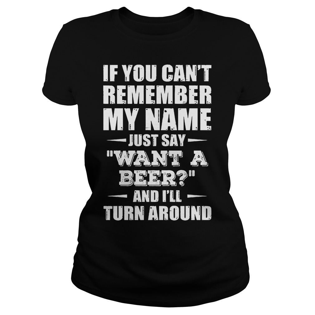 If You Can't Remember My Name Just Say " Want A Beer" Shirt 7 If You Can't Remember My Name Just Say Want A Beer Ladies