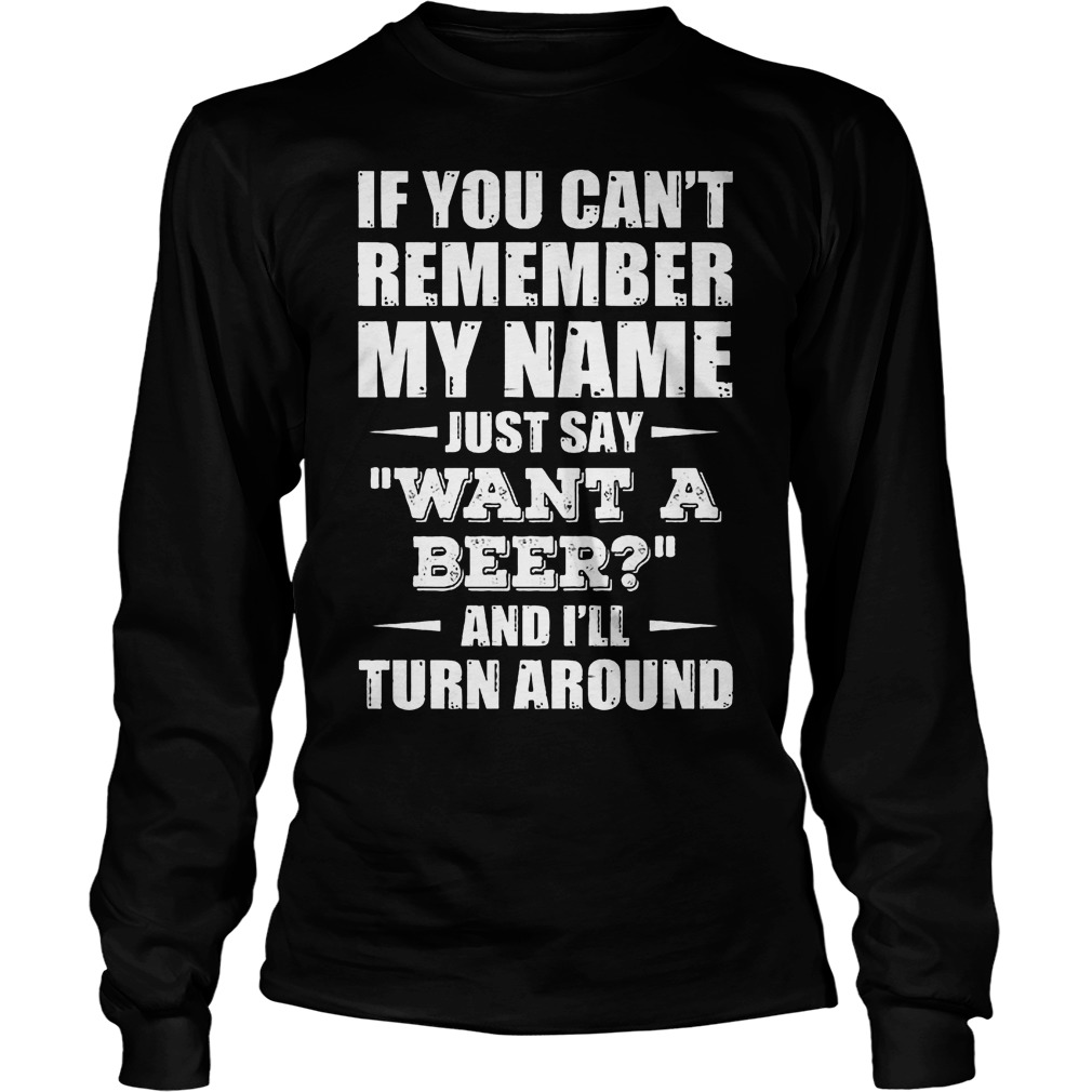 If You Can't Remember My Name Just Say " Want A Beer" Shirt 4 If You Can't Remember My Name Just Say Want A Beer Longsleeve