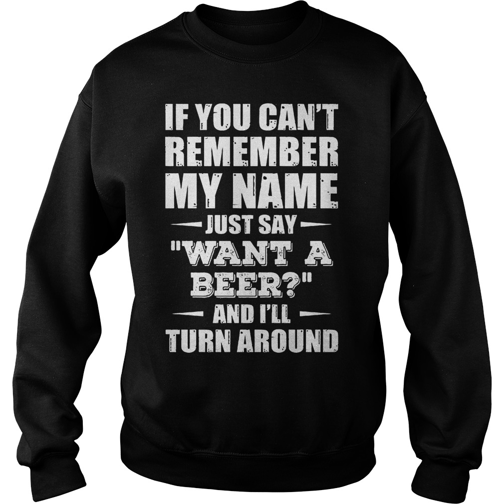 If You Can't Remember My Name Just Say " Want A Beer" Shirt 3 If You Can't Remember My Name Just Say Want A Beer Sweater