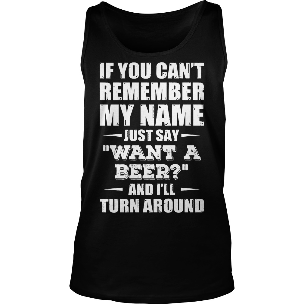 If You Can't Remember My Name Just Say " Want A Beer" Shirt 6 If You Can't Remember My Name Just Say Want A Beer Tanktop