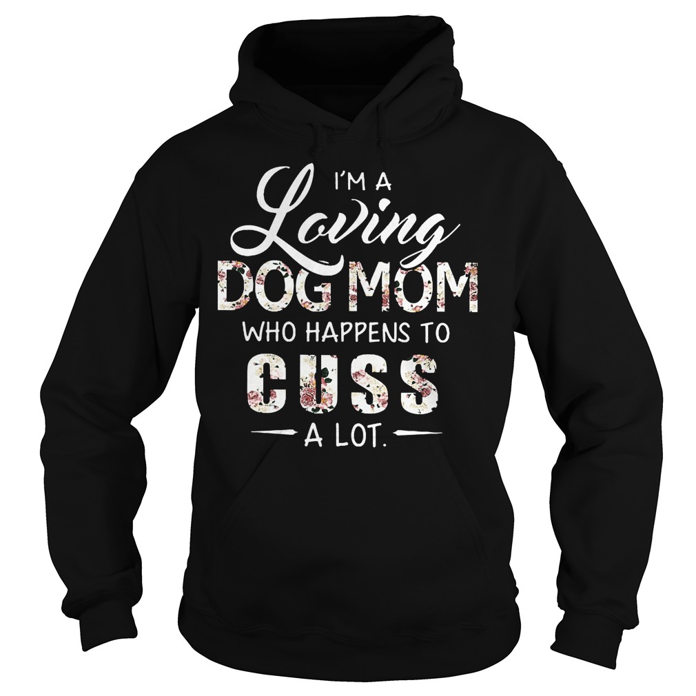 I'm A Loving Dog Mom Who Happens To Cuss A Lot Shirt 2 I'm A Loving Dog Mom Who Happens To Cuss A Lot Hoodie
