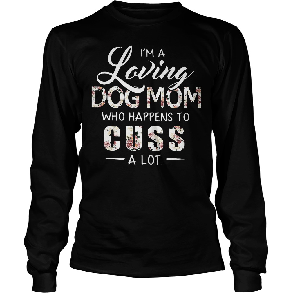 I'm A Loving Dog Mom Who Happens To Cuss A Lot Shirt 4 I'm A Loving Dog Mom Who Happens To Cuss A Lot Longsleeve