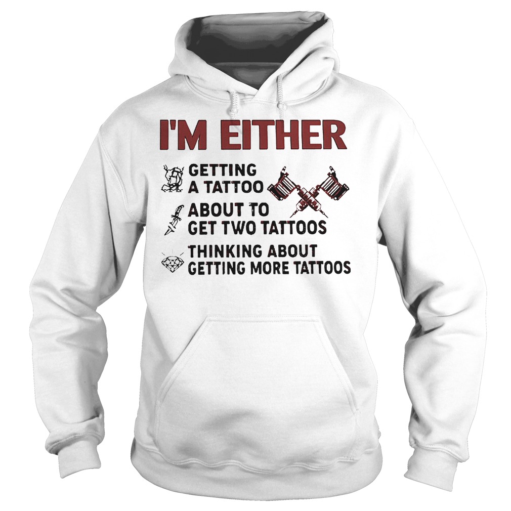 I'm Either Getting A Tattoo About To Get Two Tattoos Shirt 2 I'm Either Getting A Tattoo About To Get Two Tattoos Hoodie