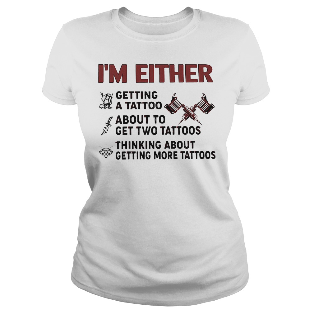 I'm Either Getting A Tattoo About To Get Two Tattoos Shirt 7 I'm Either Getting A Tattoo About To Get Two Tattoos Ladies