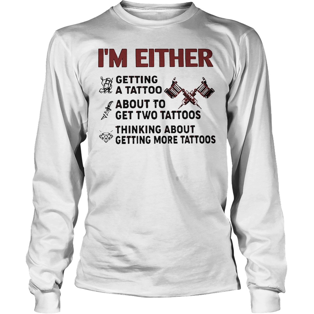 I'm Either Getting A Tattoo About To Get Two Tattoos Shirt 4 I'm Either Getting A Tattoo About To Get Two Tattoos Longsleeve