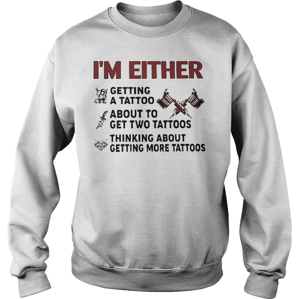 I'm Either Getting A Tattoo About To Get Two Tattoos Shirt 3 I'm Either Getting A Tattoo About To Get Two Tattoos Sweater