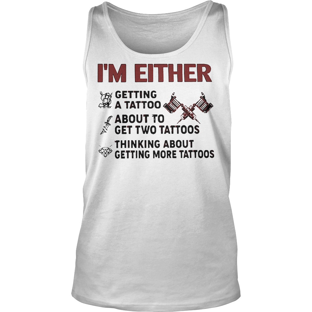 I'm Either Getting A Tattoo About To Get Two Tattoos Shirt 6 I'm Either Getting A Tattoo About To Get Two Tattoos Tanktop