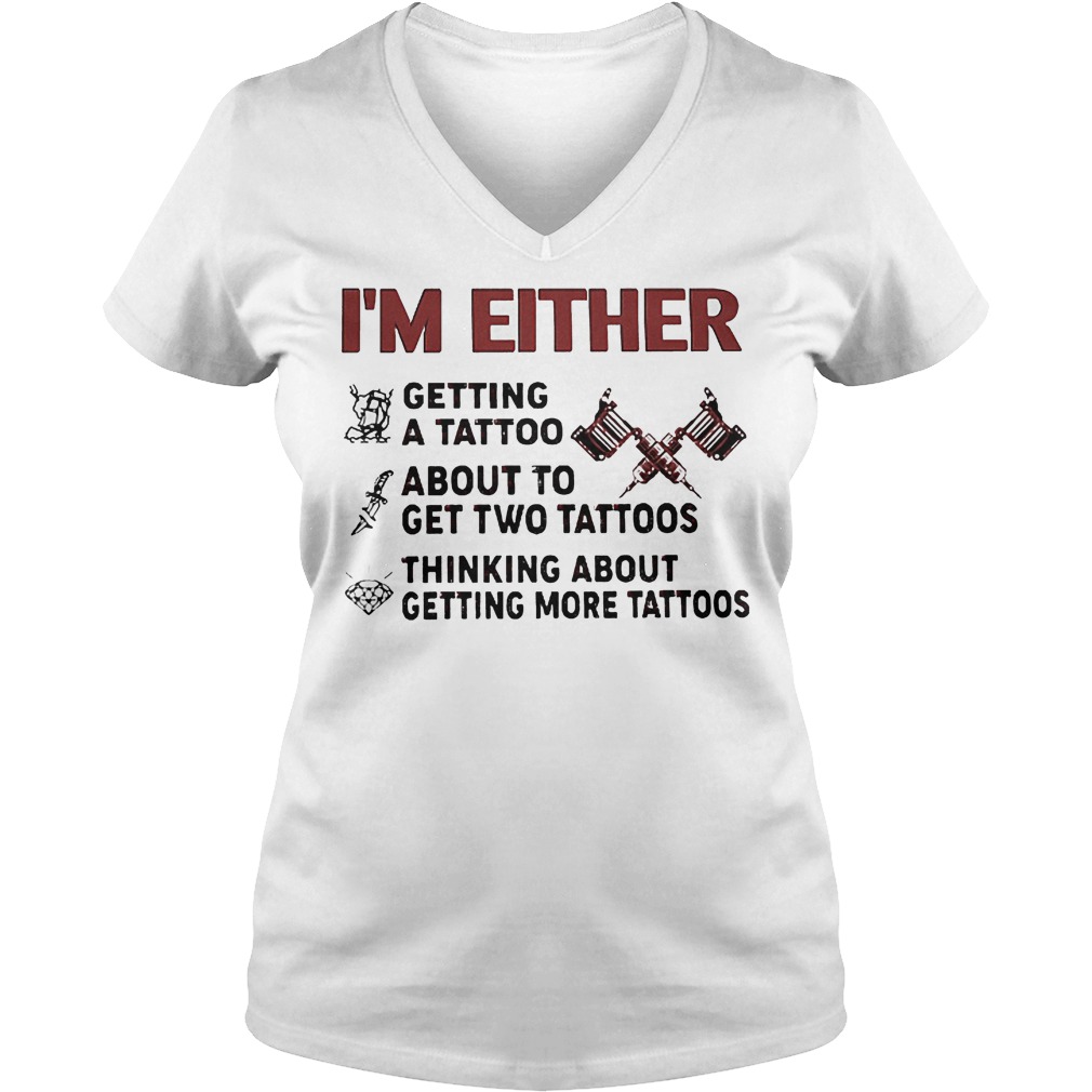 I'm Either Getting A Tattoo About To Get Two Tattoos Shirt 5 I'm Either Getting A Tattoo About To Get Two Tattoos V Neck