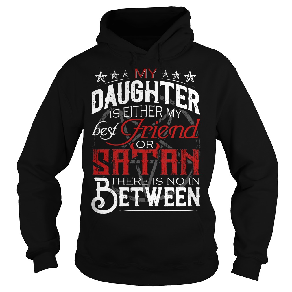 My Daughter Is Either My Best Friend Or Satan Shirt 2 My Daughter Is Either My Best Friend Or Satan Hoodie