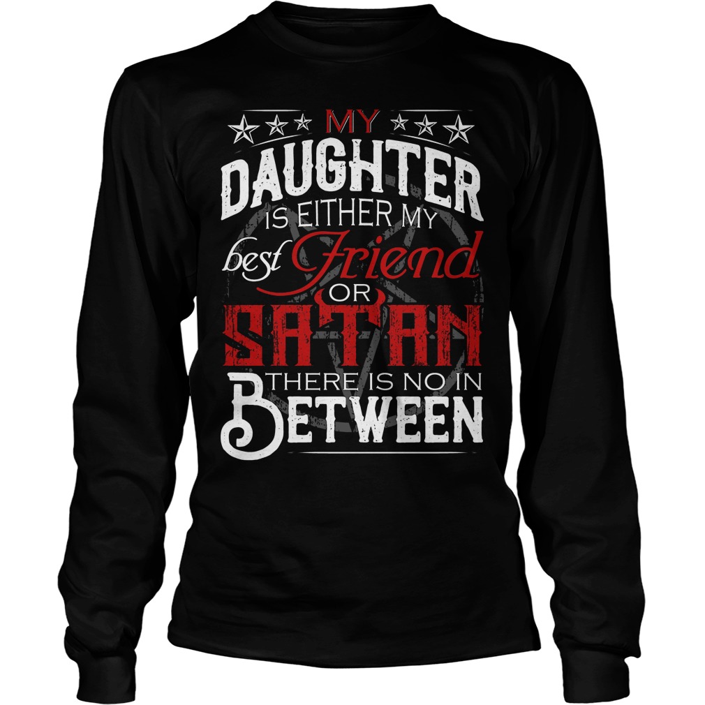 My Daughter Is Either My Best Friend Or Satan Shirt 4 My Daughter Is Either My Best Friend Or Satan Longsleeve