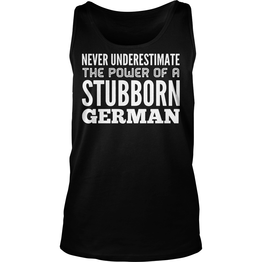 Never Underestimate The Power Of A Stubborn German Shirt 6 Never Underestimate The Power Of A Stubborn German Tanktop