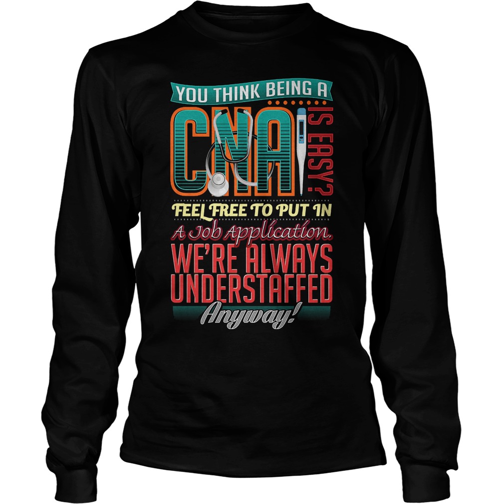 You Think Being A Cna Is Easy Shirt 4 You Think Being A Cna Is Easy Longsleeve
