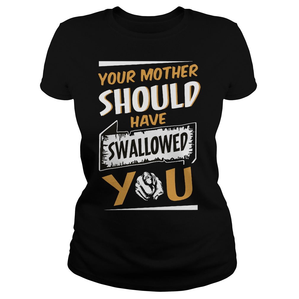 Your Mother Should Have Swallowed You Shirt 7 Your Mother Should Have Swallowed You Ladies