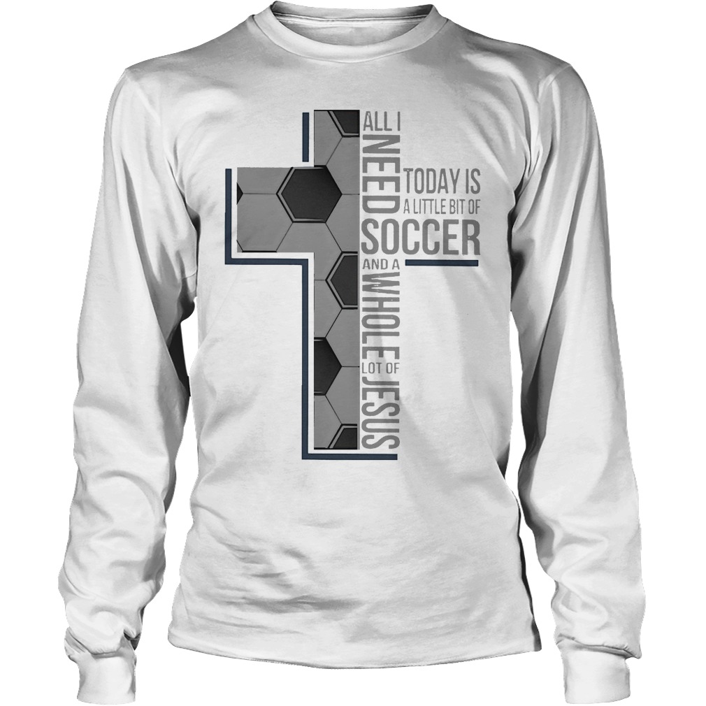 All I Need Soccer And A Whole Lot Of Jesus Shirt 4 All I Need Soccer And A Whole Lot Of Jesus Longsleeve