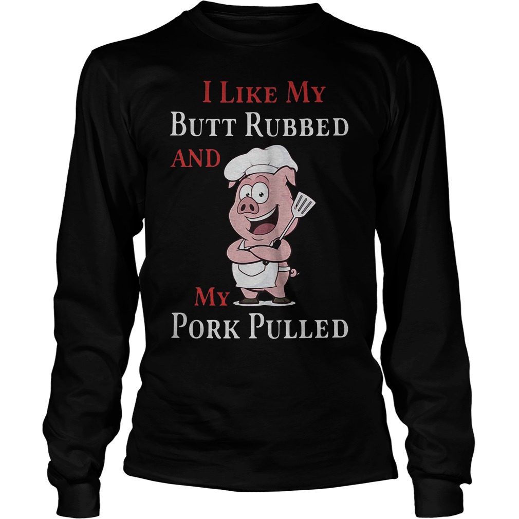 Funny BBQ I Like My Butt Rubbed And My Pork Pulled T-Shirt 4 Funny Bbq I Like My Butt Rubbed And My Pork Pulled Longsleeve