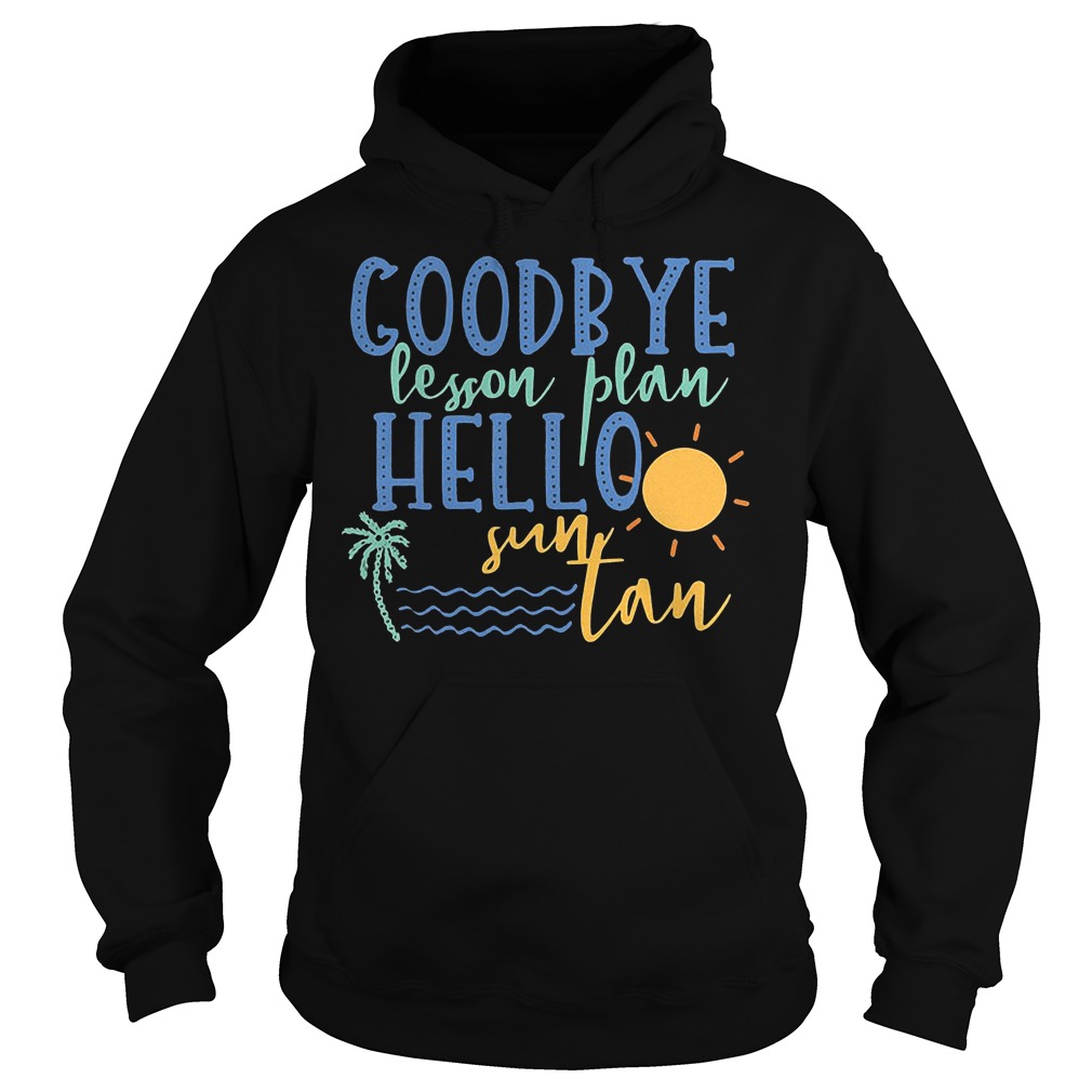 Goodbye Lesson Plan Hello Sun Tan T-Shirt 2 Goodbye Lesson Plan Hello Sun Tan Hoodie