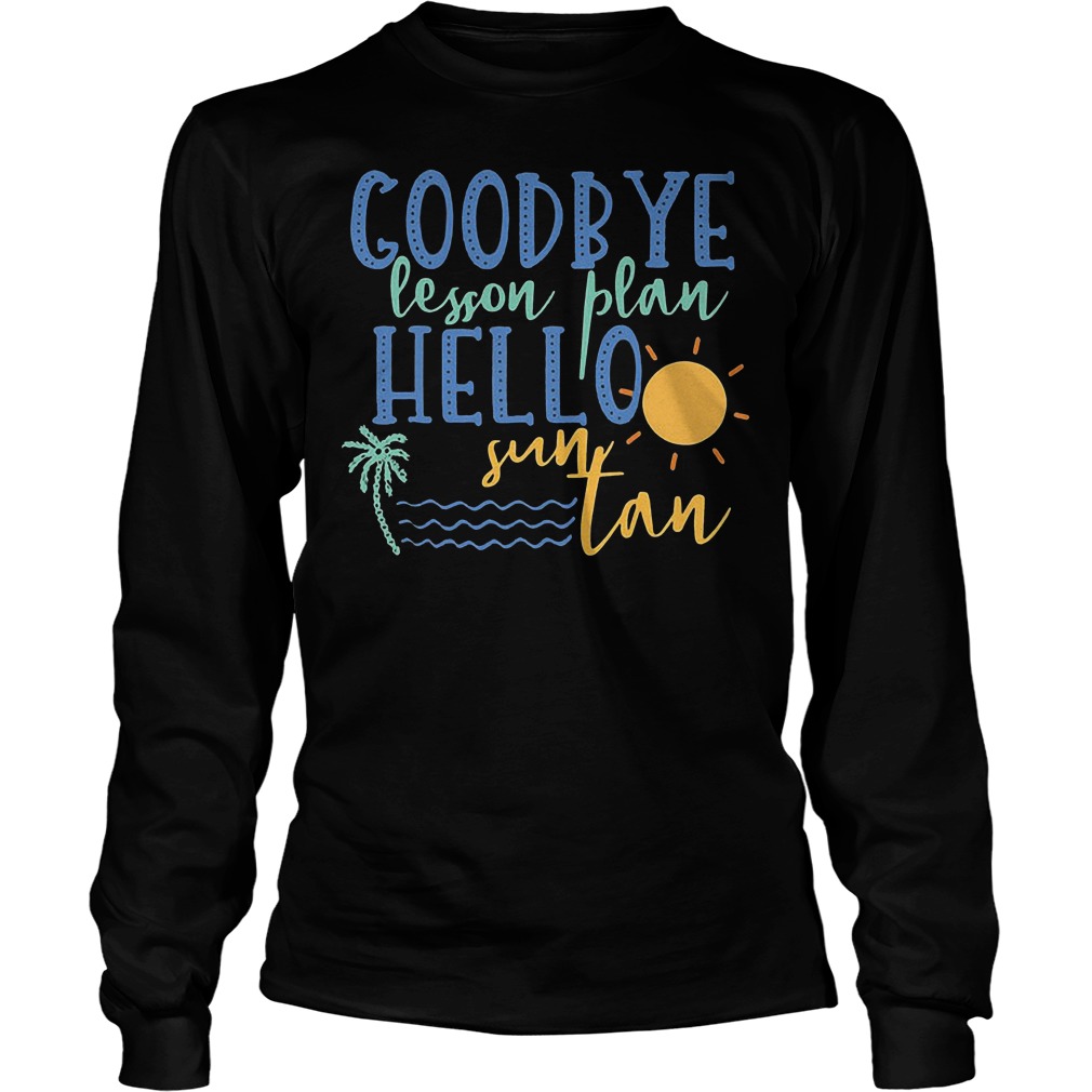 Goodbye Lesson Plan Hello Sun Tan T-Shirt 4 Goodbye Lesson Plan Hello Sun Tan Longsleeve