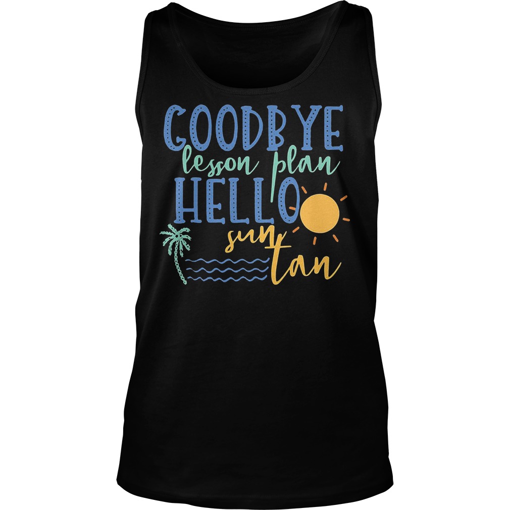 Goodbye Lesson Plan Hello Sun Tan T-Shirt 6 Goodbye Lesson Plan Hello Sun Tan Tanktop