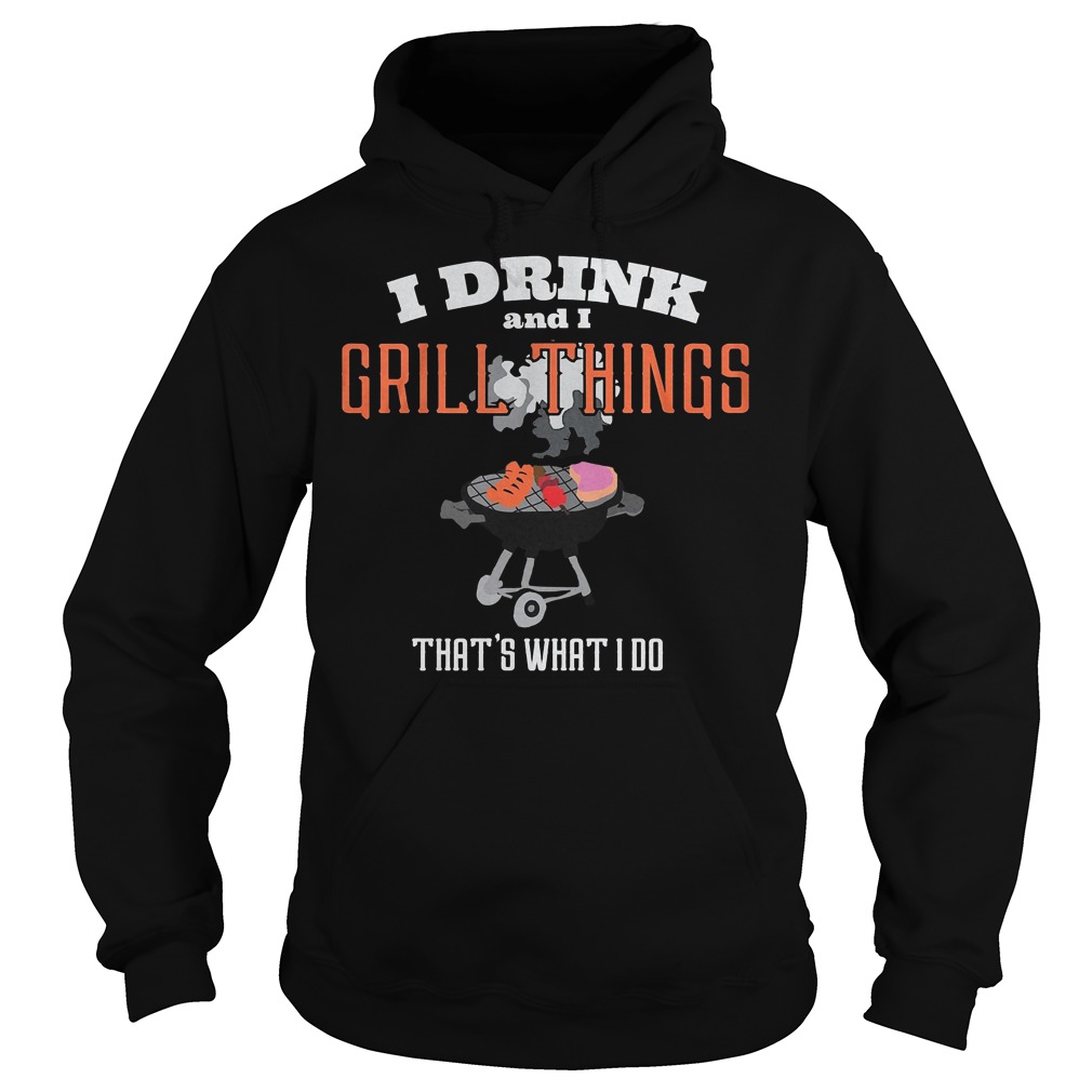 I Drink And I Grill Things That's What I Do T-Shirt 4 I Drink And I Grill Things That's What I Do Hoodie