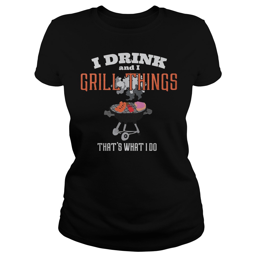 I Drink And I Grill Things That's What I Do T-Shirt 7 I Drink And I Grill Things That's What I Do Ladies