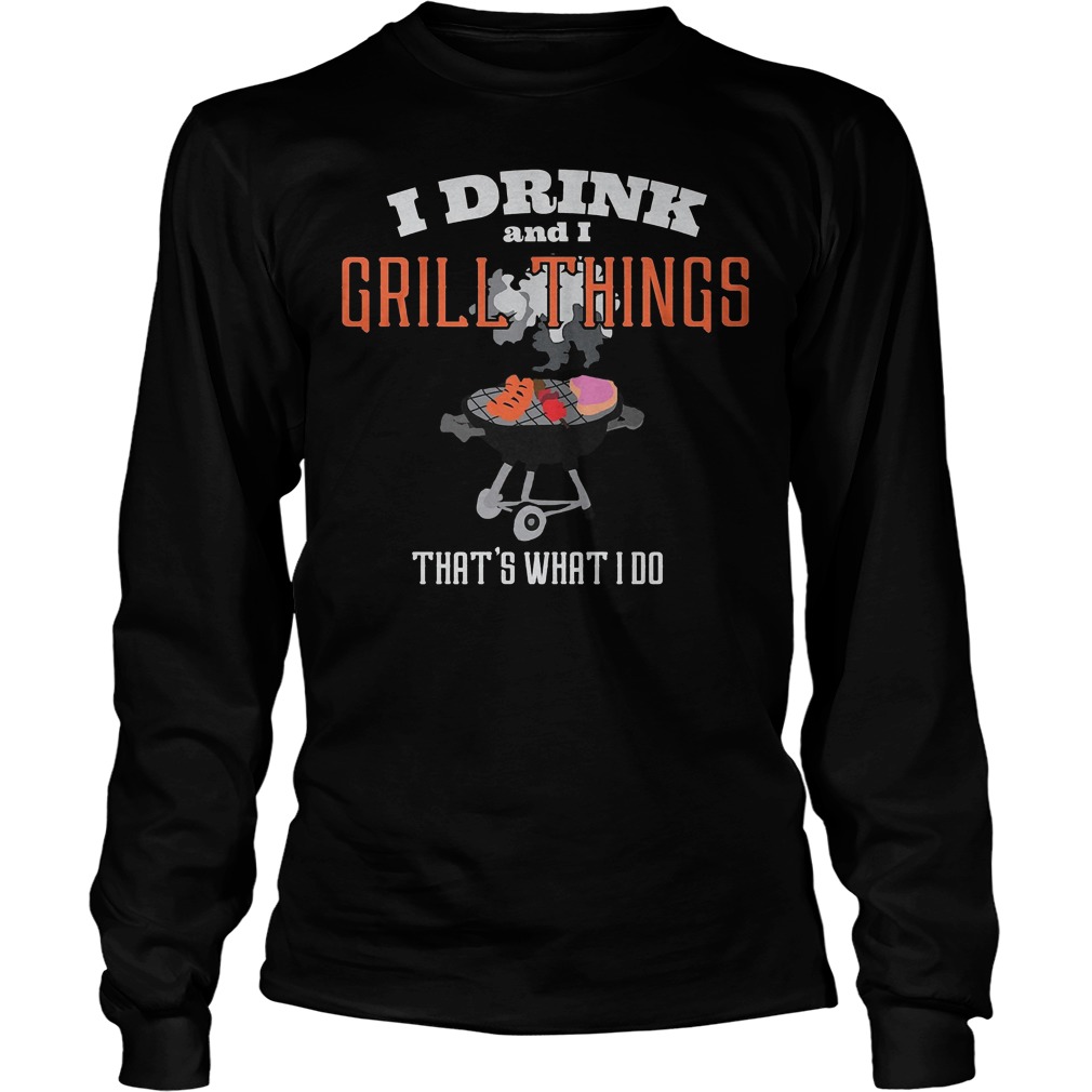 I Drink And I Grill Things That's What I Do T-Shirt 2 I Drink And I Grill Things That's What I Do Longsleeve