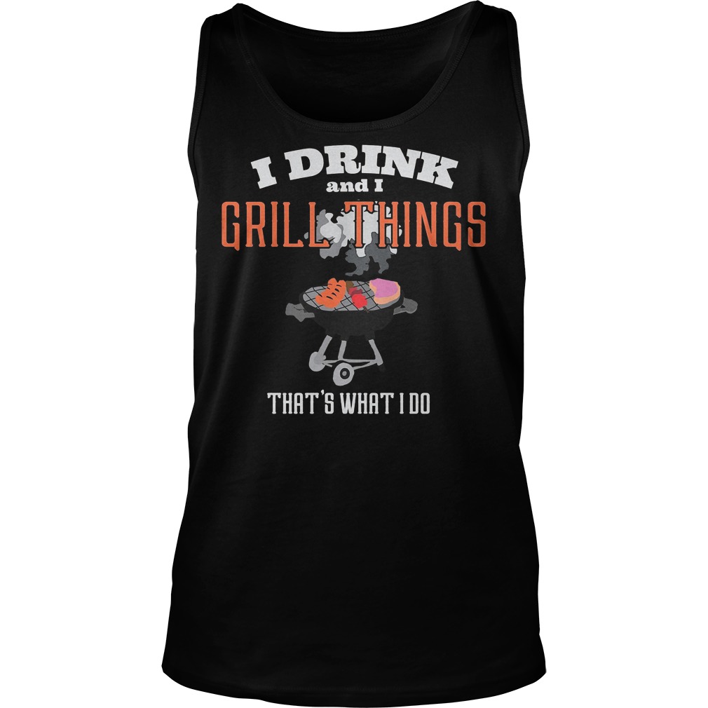 I Drink And I Grill Things That's What I Do T-Shirt 5 I Drink And I Grill Things That's What I Do Tanktop