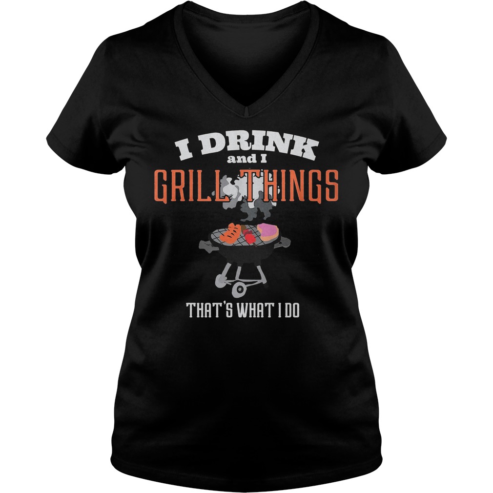 I Drink And I Grill Things That's What I Do T-Shirt 6 I Drink And I Grill Things That's What I Do V Neck