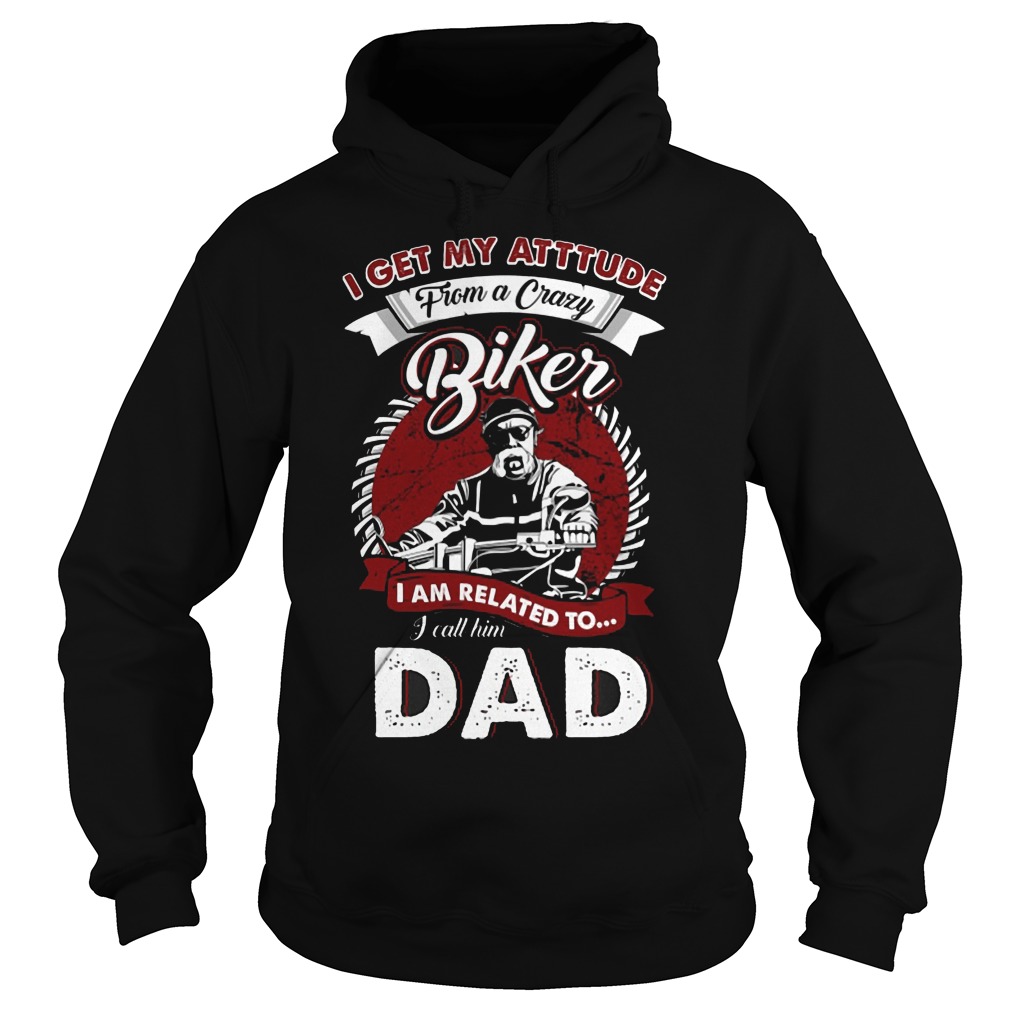 I Get My Attitude From A Crazy Biker I Call Him Dad Shirt 2 I Get My Attitude From A Crazy Biker I Call Him Dad Hoodie