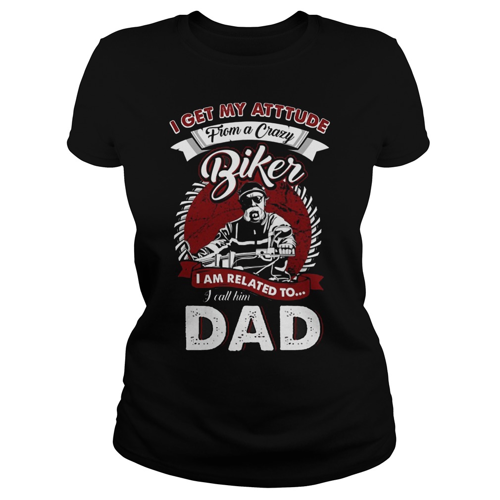 I Get My Attitude From A Crazy Biker I Call Him Dad Shirt 6 I Get My Attitude From A Crazy Biker I Call Him Dad Ladies