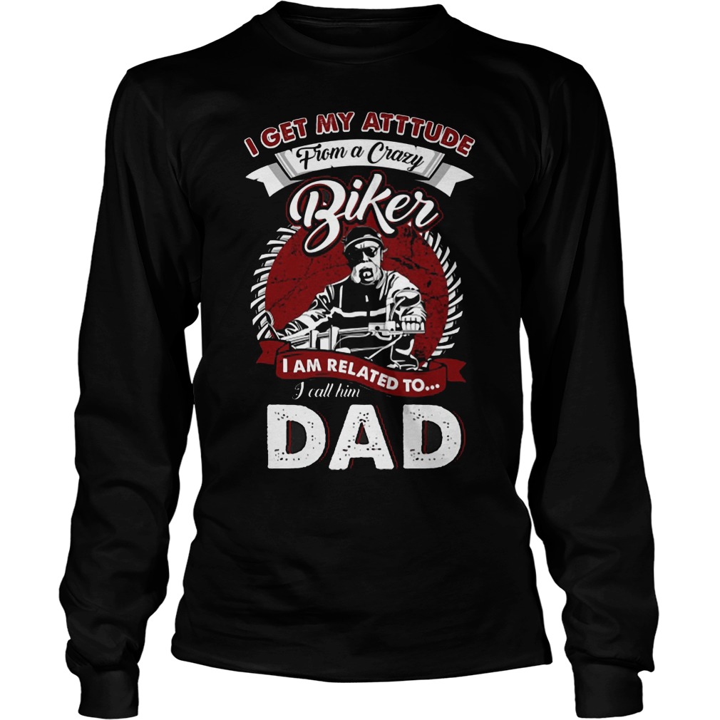 I Get My Attitude From A Crazy Biker I Call Him Dad Shirt 4 I Get My Attitude From A Crazy Biker I Call Him Dad Longsleeve