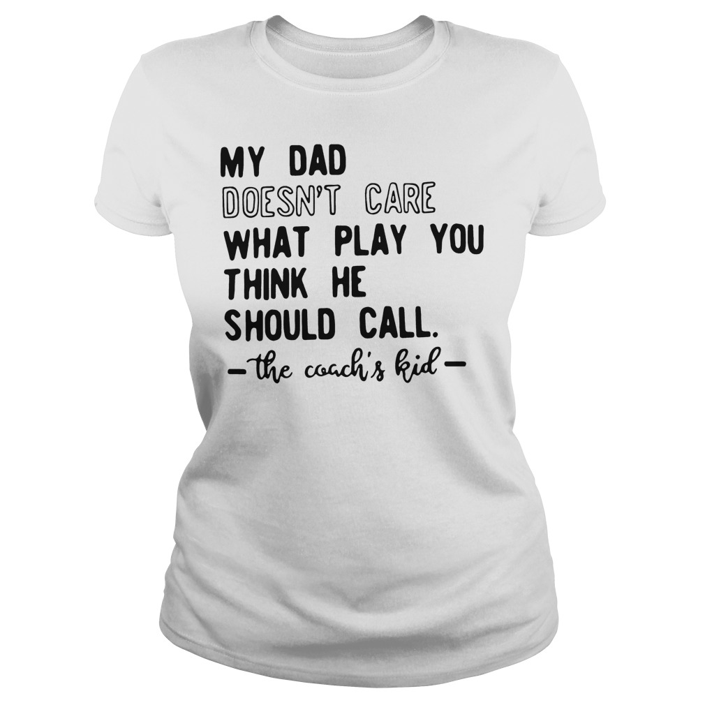 My Dad Doesn't Care What Play You Think He Should Call The Coachs Kid T-Shirt 7 My Dad Doesn't Care What Play You Think He Should Call The Coachs Kid Ladies