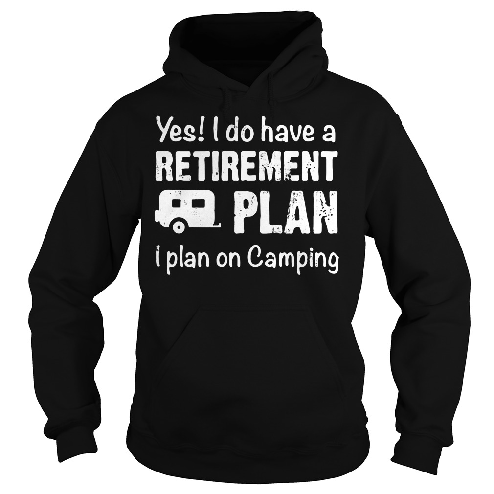 Yes I Do Have A Retirement Plan I Plan On Camping T-Shirt 2 Yes I Do Have A Retirement Plan I Plan On Camping Hoodie