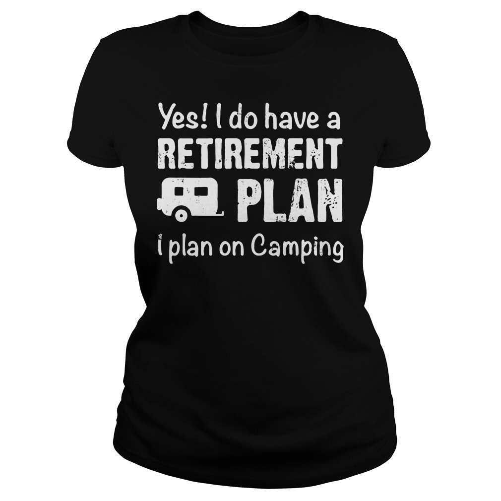 Yes I Do Have A Retirement Plan I Plan On Camping T-Shirt 7 Yes I Do Have A Retirement Plan I Plan On Camping Ladies