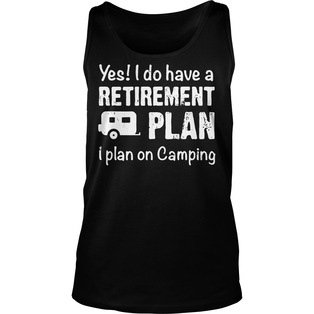 Yes I Do Have A Retirement Plan I Plan On Camping T-Shirt 6 Yes I Do Have A Retirement Plan I Plan On Camping Tanktop