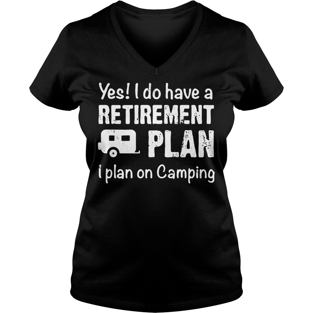 Yes I Do Have A Retirement Plan I Plan On Camping T-Shirt 5 Yes I Do Have A Retirement Plan I Plan On Camping V Neck