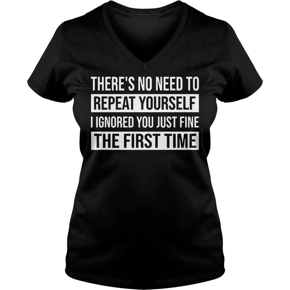 Original There's No Need To Repeat Yourself I Ignored You Just Fine The First Time Shirt 4 Original There's No Need To Repeat Yourself I Ignored You Just Fine The First Time Shirt Ladies V-Neck