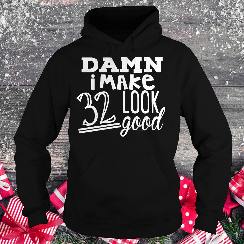 Damn i make 32 look good shirt 2 Damn i make 32 look good shirt Hoodie