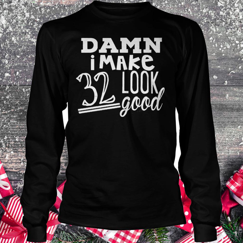 Damn i make 32 look good shirt 5 Damn i make 32 look good shirt Longsleeve Tee Unisex