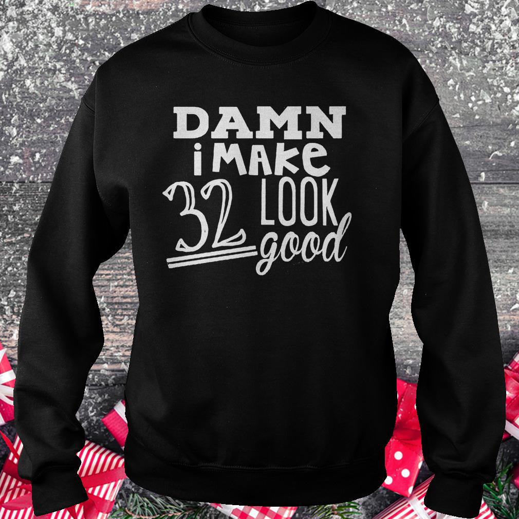 Damn i make 32 look good shirt 3 Damn i make 32 look good shirt Sweatshirt Unisex