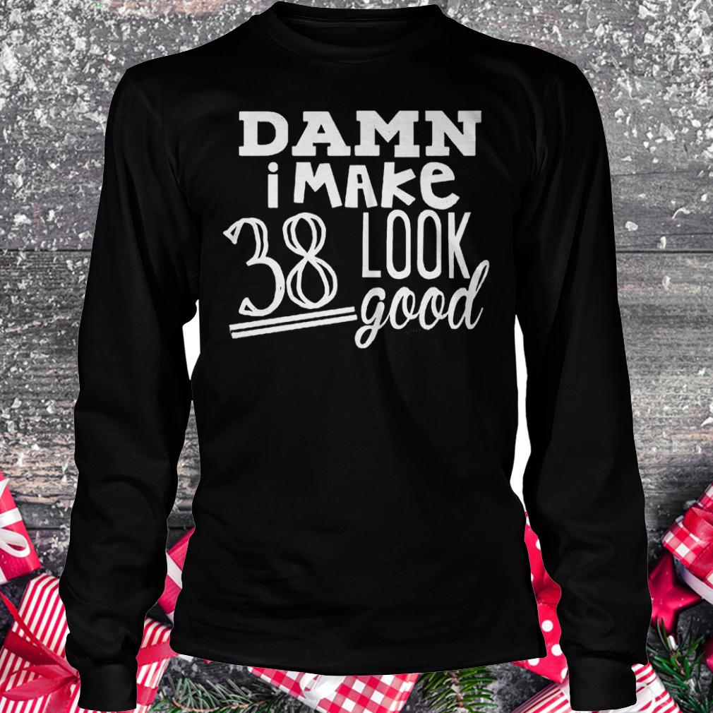Damn i make 38 look good shirt 5 Damn i make 38 look good shirt Longsleeve Tee Unisex