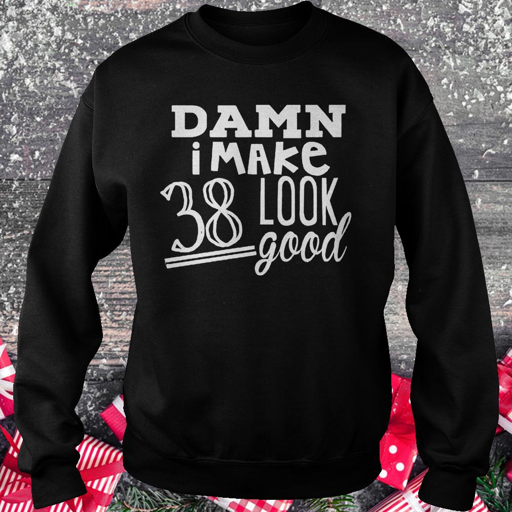 Damn i make 38 look good shirt 3 Damn i make 38 look good shirt Sweatshirt Unisex