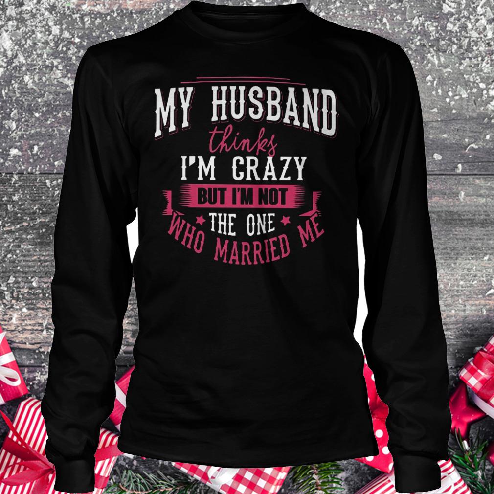 My husband thinks i'm crazy but i'm not the one who married me shirt 5 My husband thinks i'm crazy but i'm not the one who married me shirt Longsleeve Tee Unisex