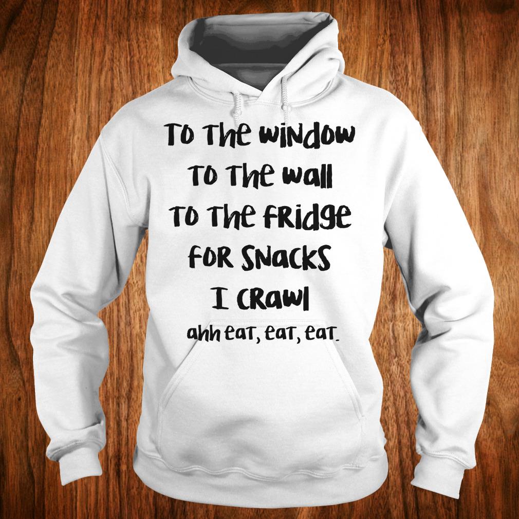 Premium To the window to the wall to the fridge for snacks i crawl and eat eat eat shirt 2 Premium To the window to the wall to the fridge for snacks i crawl and eat eat eat shirt Hoodie