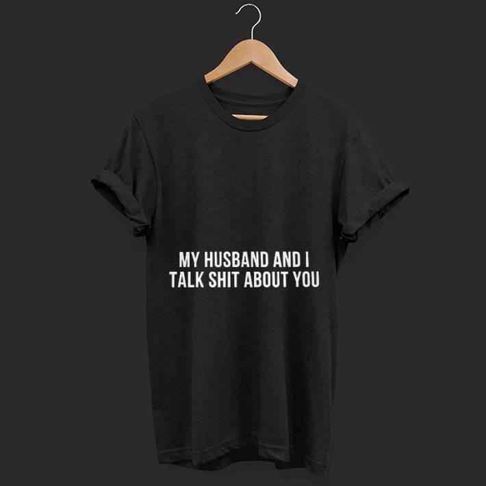 My husband and i talk shit about you shirt
